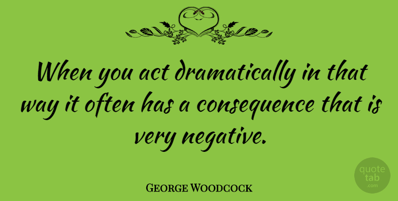 George Woodcock Quote About Canadian Writer: When You Act Dramatically In...