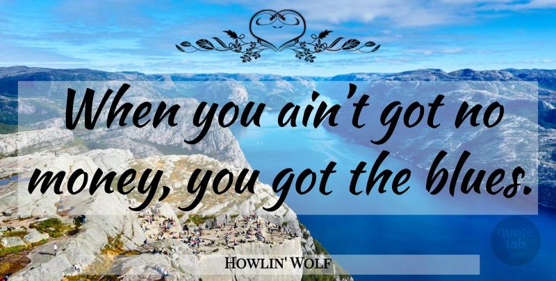 Howlin' Wolf Quote About No Money: When You Aint Got No...