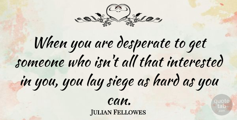 Julian Fellowes Quote About Siege, Desperate, Hard: When You Are Desperate To...