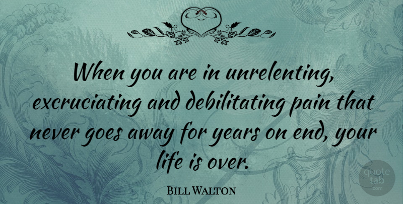 Bill Walton Quote About Pain, Years, Life Is: When You Are In Unrelenting...