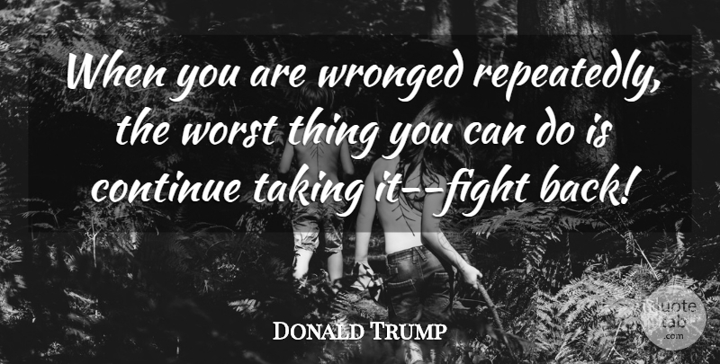 Donald Trump Quote About Fighting, Worst, Can Do: When You Are Wronged Repeatedly...
