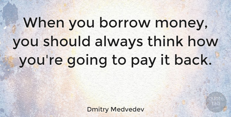 Dmitry Medvedev Quote About Thinking, Pay, Should: When You Borrow Money You...