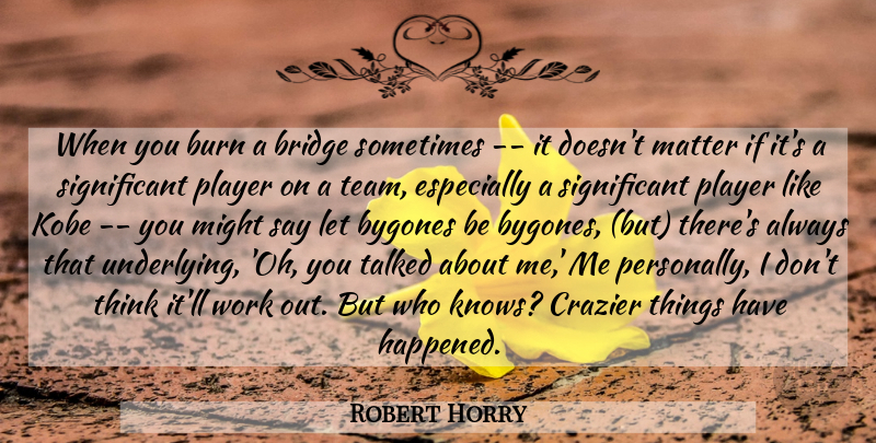 Robert Horry Quote About Bridge, Burn, Crazier, Kobe, Matter: When You Burn A Bridge...