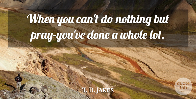 T. D. Jakes Quote About Prayer, Done, Praying: When You Cant Do Nothing...