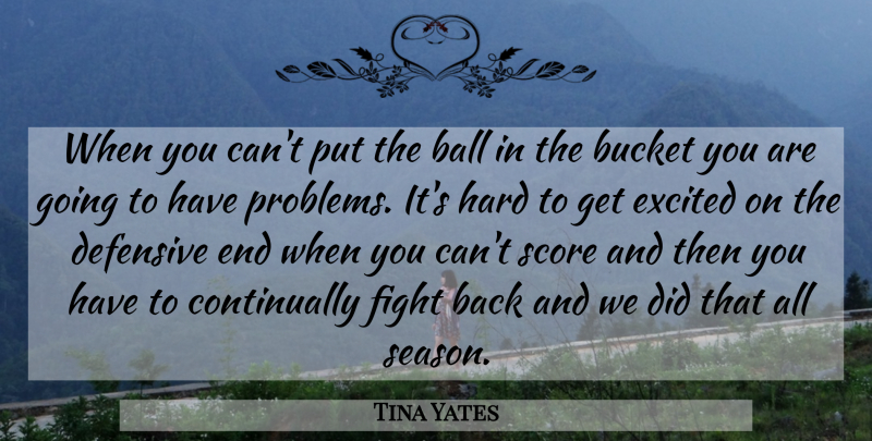 Tina Yates Quote About Ball, Bucket, Defensive, Excited, Fight: When You Cant Put The...