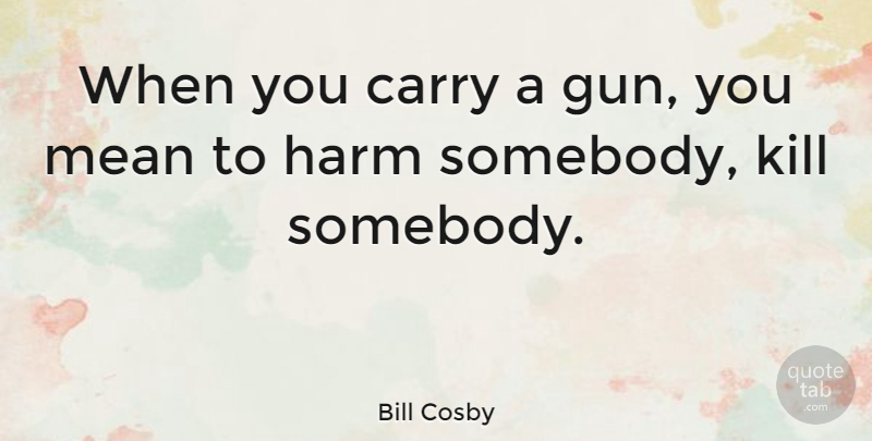 Bill Cosby Quote About Mean, Gun, Harm: When You Carry A Gun...