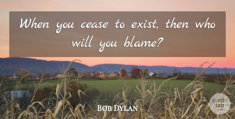 Bob Dylan Quote About Compassion, Blame, Cease: When You Cease To Exist...