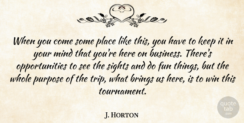 J. Horton Quote About Brings, Fun, Mind, Purpose, Sights: When You Come Some Place...