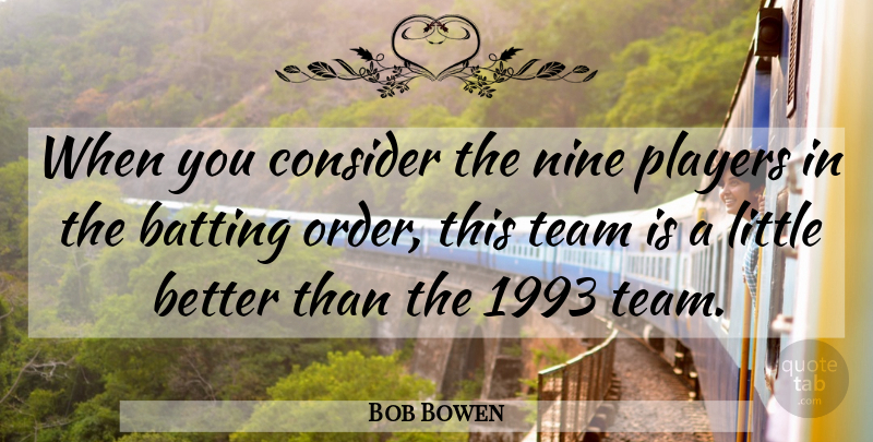 Bob Bowen Quote About Batting, Consider, Nine, Players, Team: When You Consider The Nine...