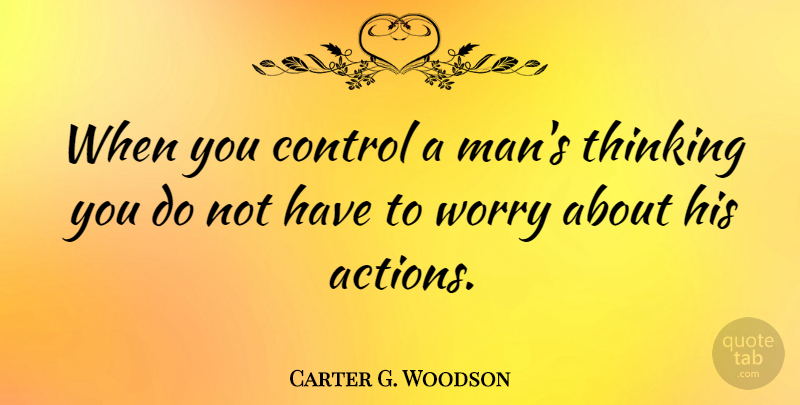 Carter G. Woodson Quote About Men, Thinking, Worry: When You Control A Mans...