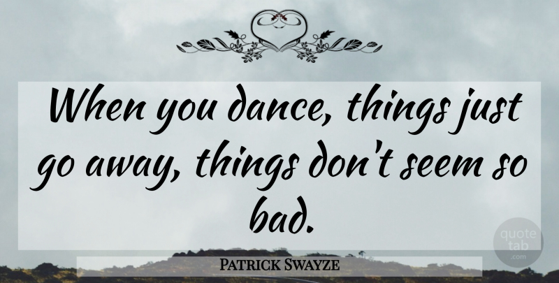 Patrick Swayze Quote About Dancing, Going Away, Seems: When You Dance Things Just...