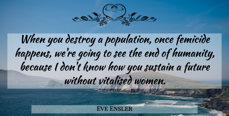 Eve Ensler Quote About Destroy, Future, Sustain, Women: When You Destroy A Population...