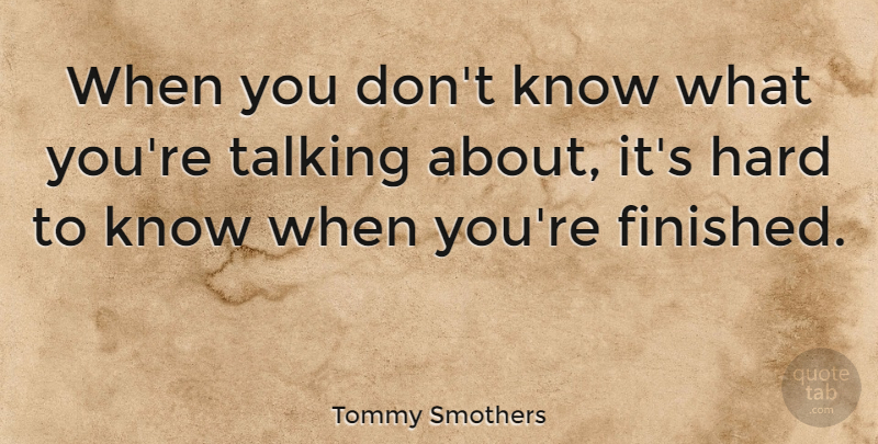 Tommy Smothers Quote About Talking, Finished, Hard: When You Dont Know What...