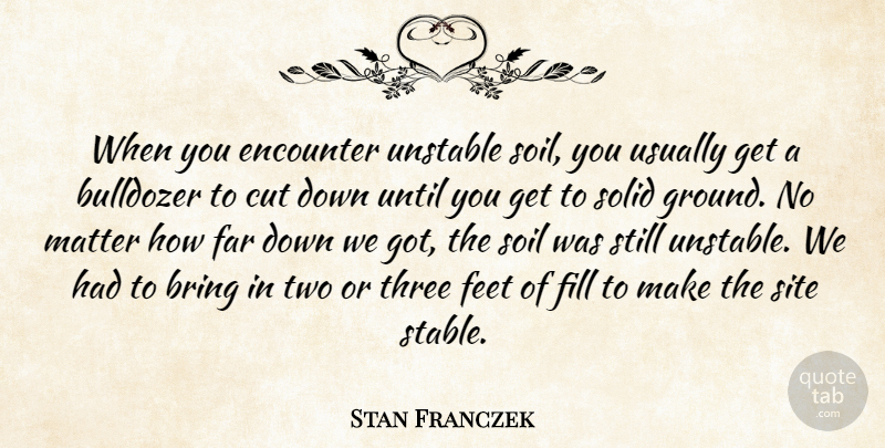 Stan Franczek Quote About Bring, Cut, Encounter, Far, Feet: When You Encounter Unstable Soil...