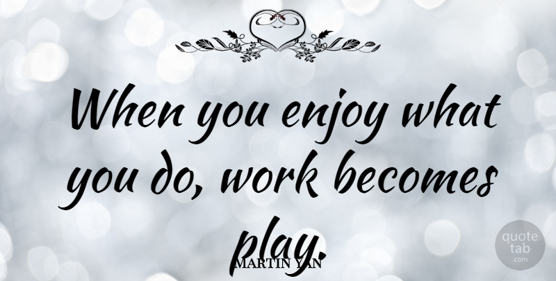 Martin Yan Quote About Work, Play, Enjoy: When You Enjoy What You...