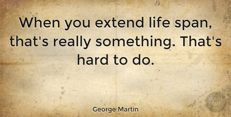 George Martin Quote About Hard, Life: When You Extend Life Span...