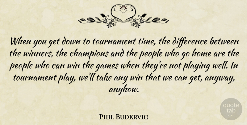 Phil Budervic Quote About Champions, Difference, Games, Home, People: When You Get Down To...