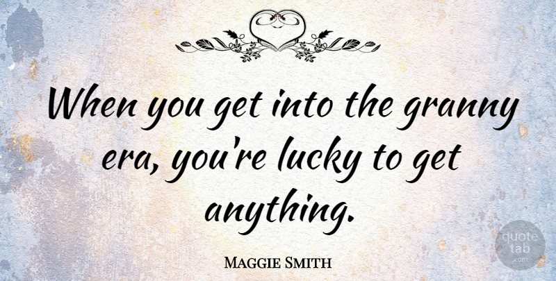 Maggie Smith Quote About Lucky, Eras, Granny: When You Get Into The...