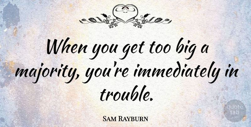 Sam Rayburn Quote About Majority, Trouble, Bigs: When You Get Too Big...