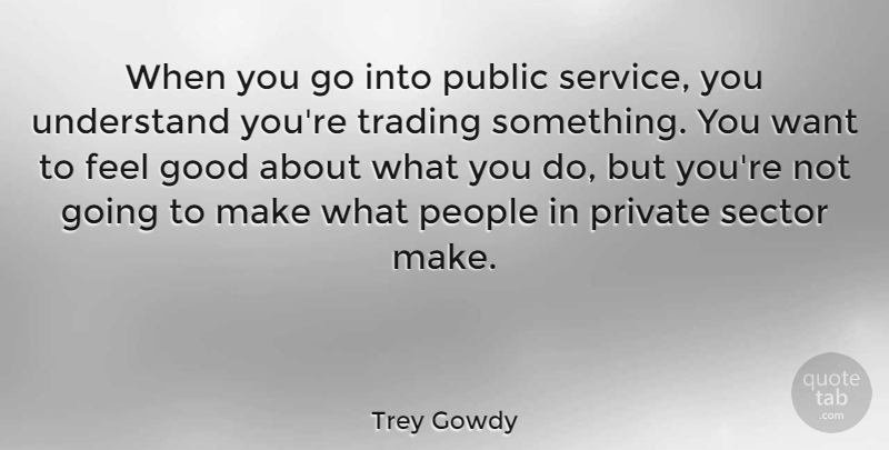 Trey Gowdy Quote About People, Feel Good, Want: When You Go Into Public...