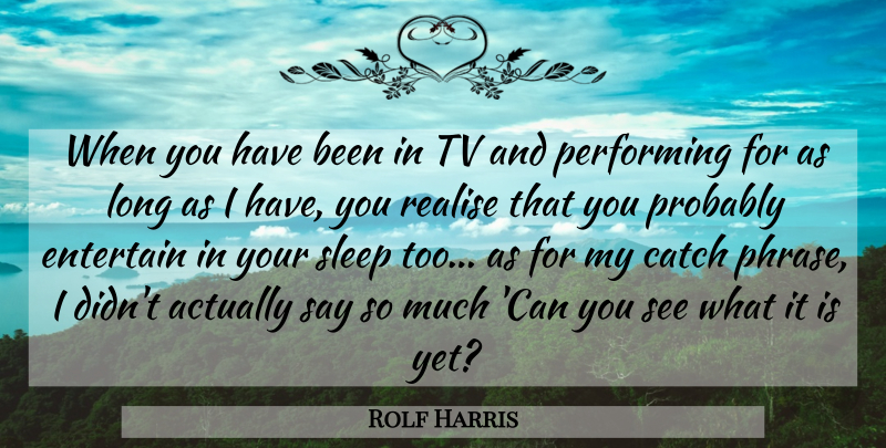 Rolf Harris Quote About Sleep, Long, Tvs: When You Have Been In...