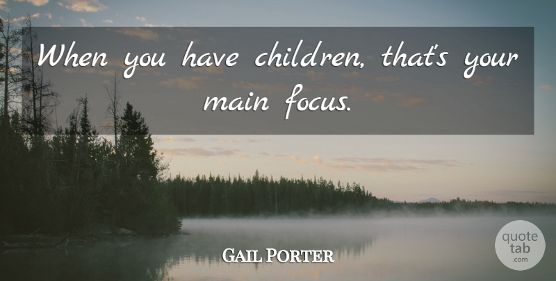 Gail Porter Quote About Children, Focus: When You Have Children Thats...