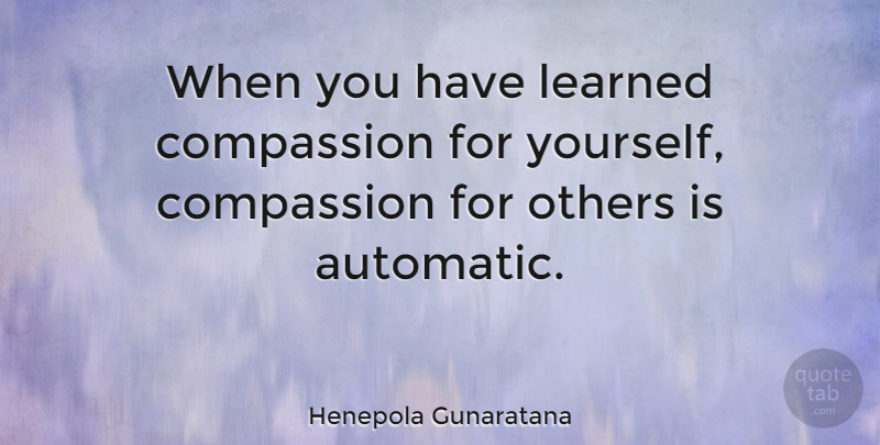 Henepola Gunaratana Quote About Compassion, Compassion For Others, Compassion For Yourself: When You Have Learned Compassion...