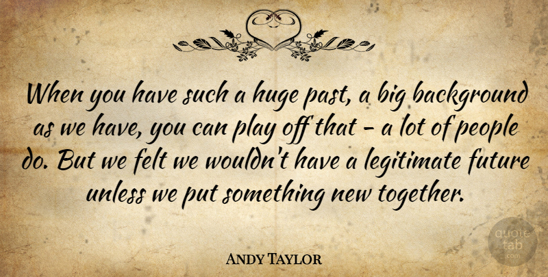 Andy Taylor Quote About Background, Felt, Future, Huge, Legitimate: When You Have Such A...