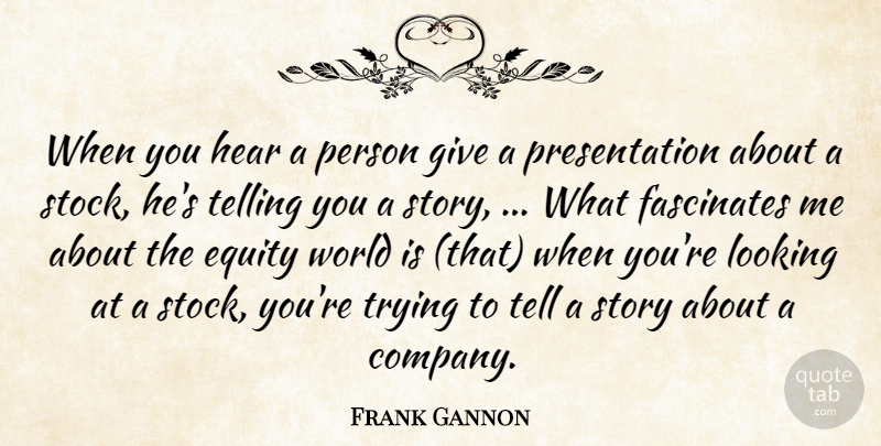 Frank Gannon Quote About Equity, Fascinates, Hear, Looking, Telling: When You Hear A Person...