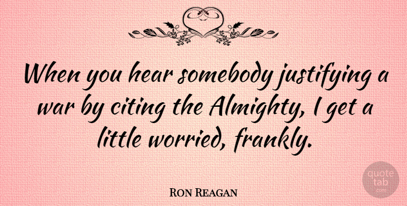 Ron Reagan Quote About War, Littles, Citing: When You Hear Somebody Justifying...
