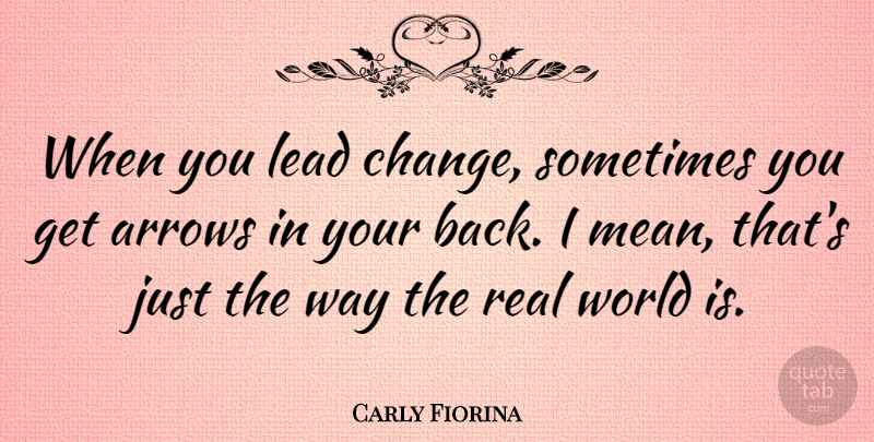 Carly Fiorina Quote About Real, Mean, Arrows: When You Lead Change Sometimes...