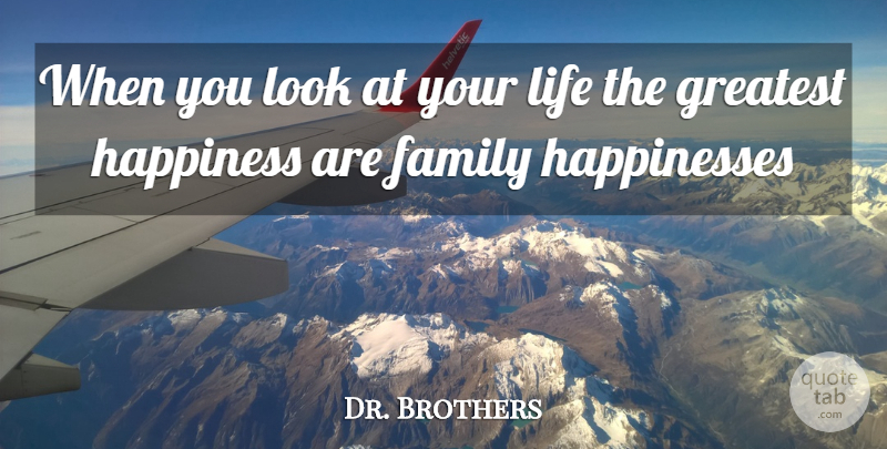 Dr. Brothers Quote About Family, Greatest, Happiness, Life: When You Look At Your...