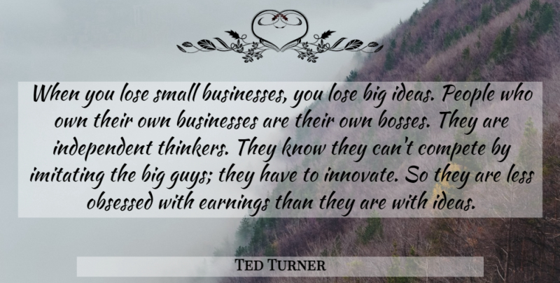 Ted Turner Quote About Businesses, Compete, Earnings, Imitating, Less: When You Lose Small Businesses...