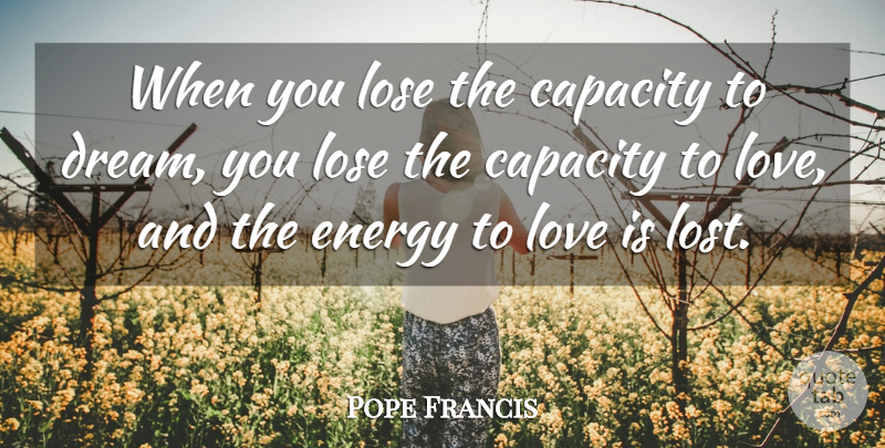 Pope Francis Quote About Dream, Love Is, Capacity To Love: When You Lose The Capacity...