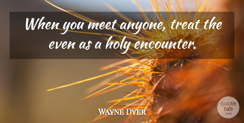 Wayne Dyer Quote About Encounters, Holy, Treats: When You Meet Anyone Treat...