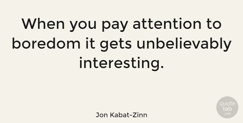 Jon Kabat-Zinn Quote About Interesting, Boredom, Pay: When You Pay Attention To...