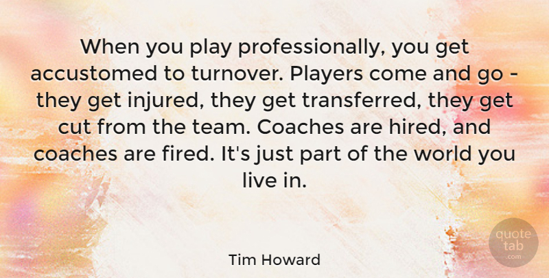 Tim Howard Quote About Accustomed, Coaches, Cut, Players: When You Play Professionally You...