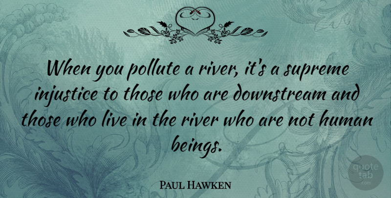 Paul Hawken Quote About Human, Supreme: When You Pollute A River...