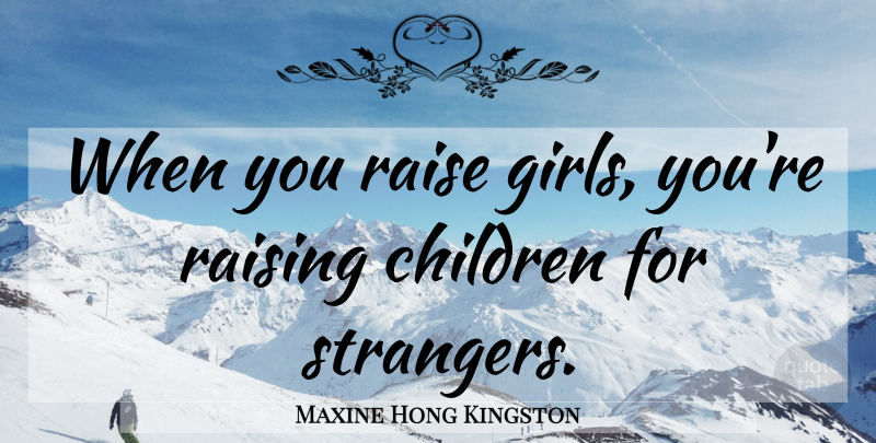 Maxine Hong Kingston Quote About Girl, Children, Stranger: When You Raise Girls Youre...
