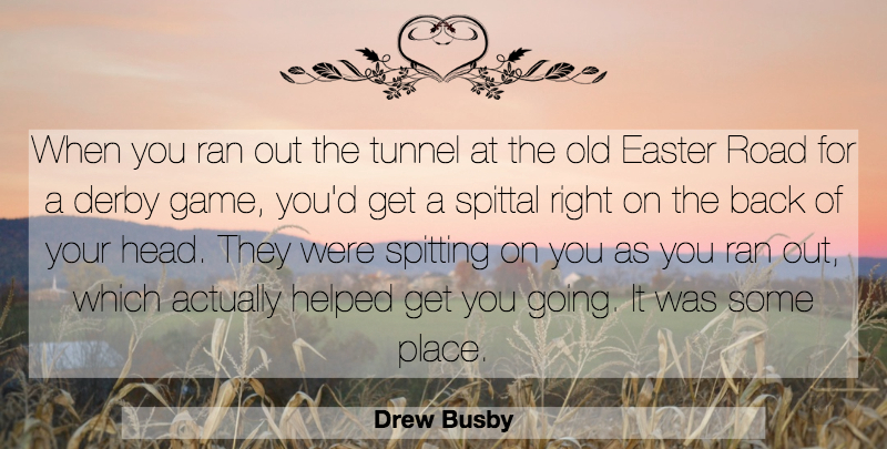 Drew Busby Quote About Derby, Easter, Helped, Ran, Road: When You Ran Out The...
