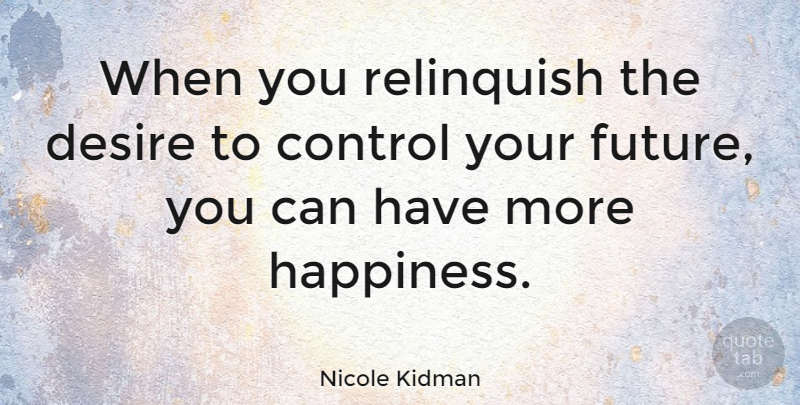 Nicole Kidman Quote About Happiness, Wisdom, Future: When You Relinquish The Desire...