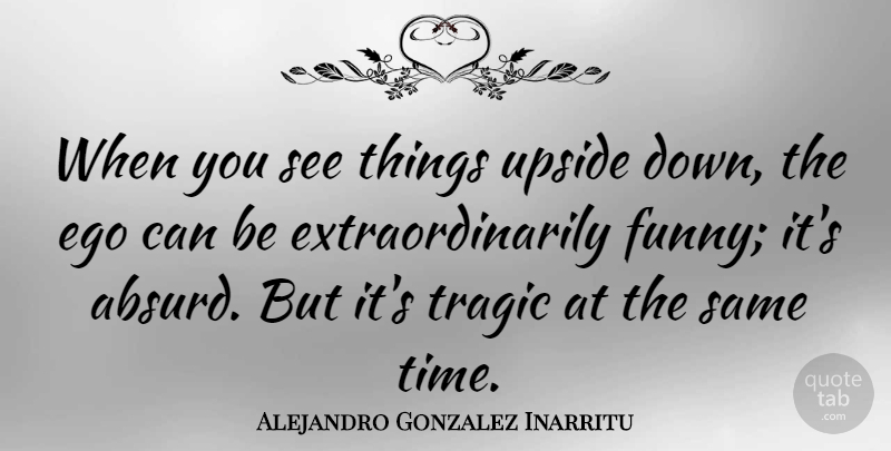 Alejandro Gonzalez Inarritu Quote About Funny, Time, Tragic, Upside: When You See Things Upside...