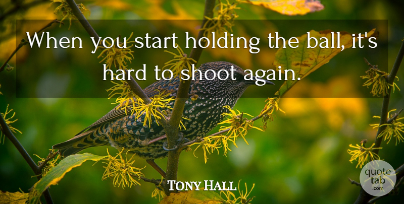 Tony Hall Quote About Hard, Holding, Shoot, Start: When You Start Holding The...