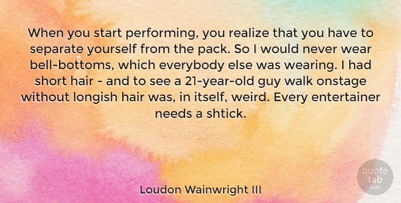 Loudon Wainwright III Quote About Everybody, Guy, Needs, Onstage, Realize: When You Start Performing You...