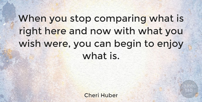 Cheri Huber Quote About Wish, Here And Now, Enjoy: When You Stop Comparing What...