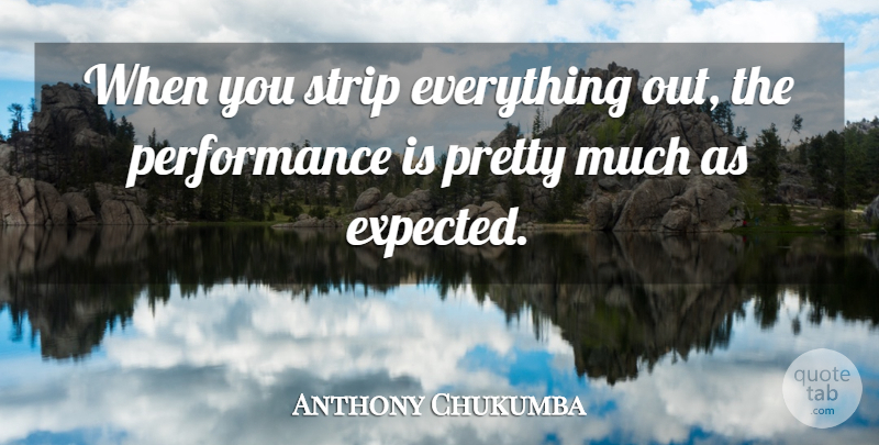Anthony Chukumba Quote About Performance, Strip: When You Strip Everything Out...
