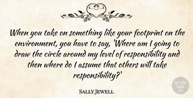 Sally Jewell Quote About Assume, Draw, Footprint, Responsibility: When You Take On Something...