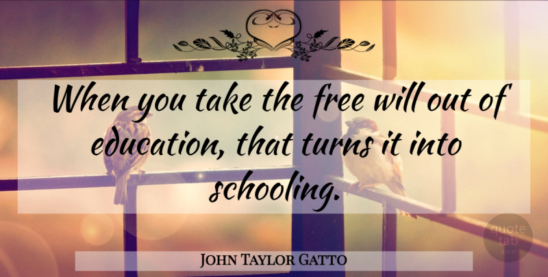 John Taylor Gatto Quote About Free Will, Turns, Schooling: When You Take The Free...