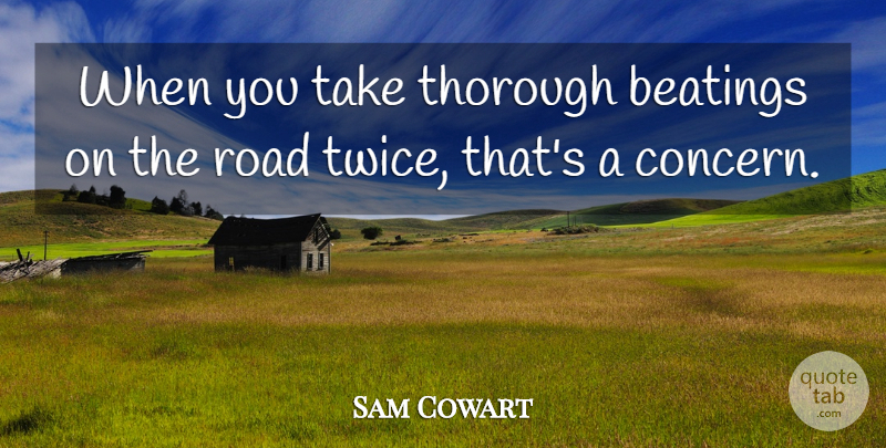 Sam Cowart Quote About Road, Thorough: When You Take Thorough Beatings...