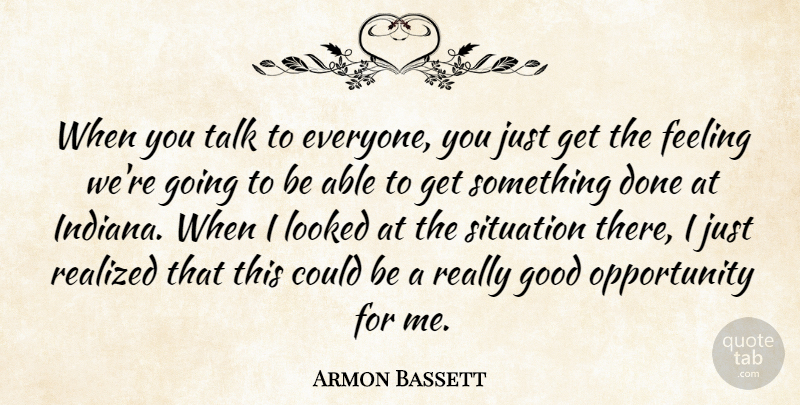 Armon Bassett Quote About Feeling, Good, Looked, Opportunity, Realized: When You Talk To Everyone...